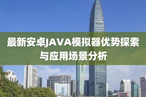 最新安卓JAVA模擬器優(yōu)勢探索與應(yīng)用場景分析