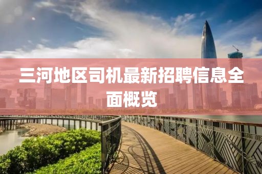 三河地區(qū)司機(jī)最新招聘信息全面概覽