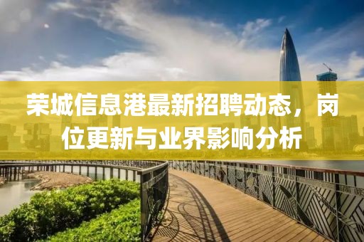 榮城信息港最新招聘動(dòng)態(tài)，崗位更新與業(yè)界影響分析