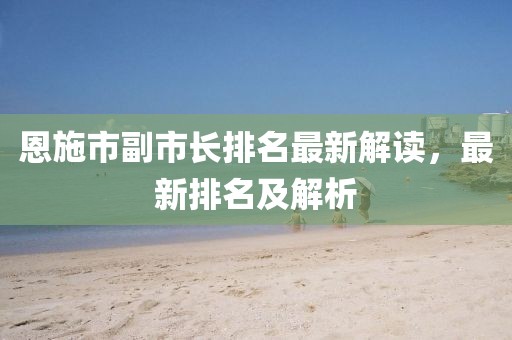 恩施市副市長排名最新解讀，最新排名及解析