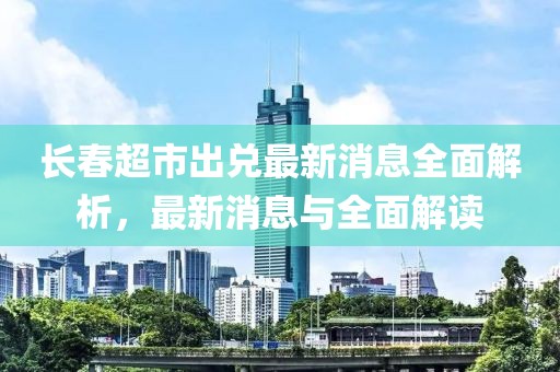 長春超市出兌最新消息全面解析，最新消息與全面解讀