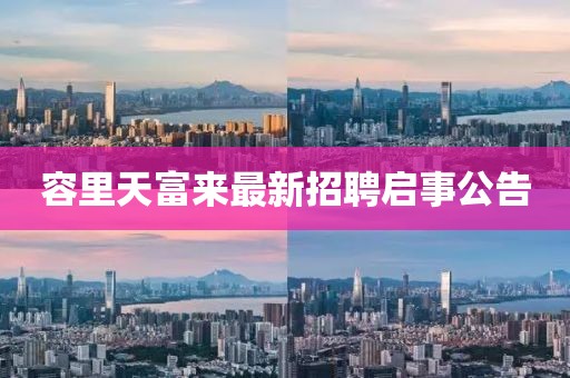 容里天富來(lái)最新招聘啟事公告