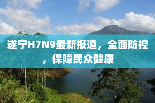 遂寧H7N9最新報道，全面防控，保障民眾健康