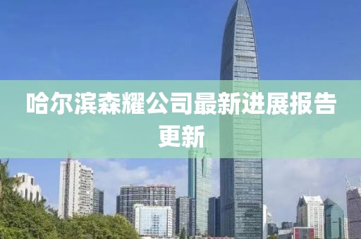 哈爾濱森耀公司最新進(jìn)展報(bào)告更新