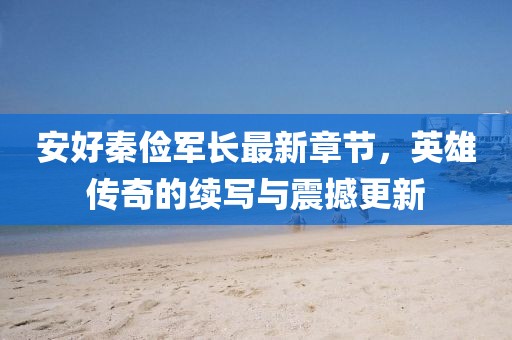 安好秦儉軍長(zhǎng)最新章節(jié)，英雄傳奇的續(xù)寫與震撼更新