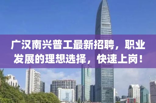 廣漢南興普工最新招聘，職業(yè)發(fā)展的理想選擇，快速上崗！