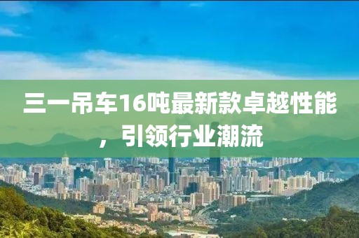 三一吊車16噸最新款卓越性能，引領行業(yè)潮流