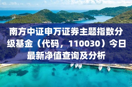 南方中證申萬證券主題指數(shù)分級基金（代碼，110030）今日最新凈值查詢及分析
