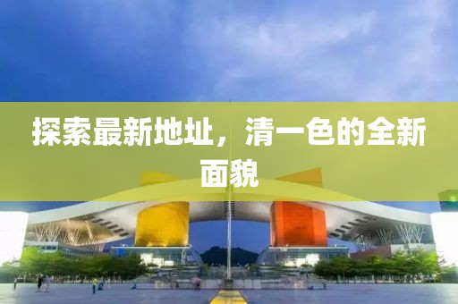 探索最新地址，清一色的全新面貌