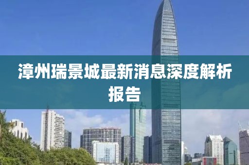 漳州瑞景城最新消息深度解析報告