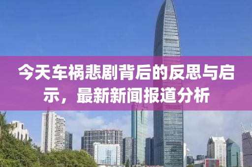 今天車禍悲劇背后的反思與啟示，最新新聞報道分析
