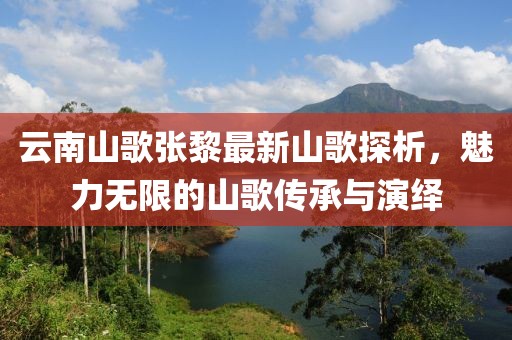 云南山歌張黎最新山歌探析，魅力無限的山歌傳承與演繹