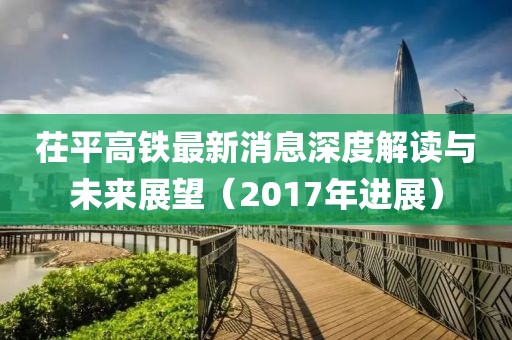 茌平高鐵最新消息深度解讀與未來展望（2017年進展）