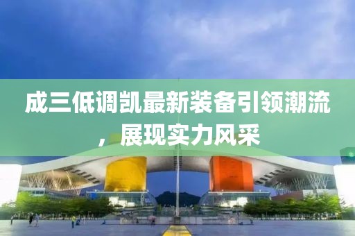 成三低調(diào)凱最新裝備引領(lǐng)潮流，展現(xiàn)實(shí)力風(fēng)采