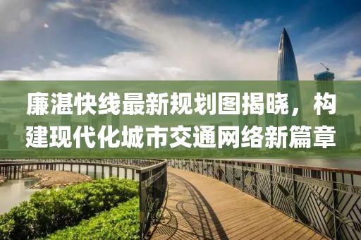 廉湛快線最新規(guī)劃圖揭曉，構(gòu)建現(xiàn)代化城市交通網(wǎng)絡(luò)新篇章