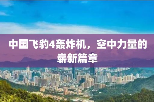 中國飛豹4轟炸機，空中力量的嶄新篇章
