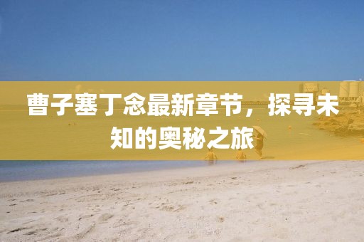 曹子塞丁念最新章節(jié)，探尋未知的奧秘之旅