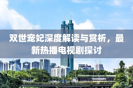 雙世寵妃深度解讀與賞析，最新熱播電視劇探討