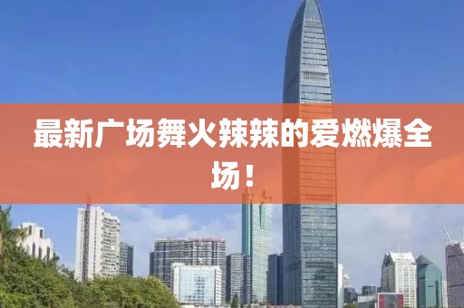 最新廣場(chǎng)舞火辣辣的愛燃爆全場(chǎng)！