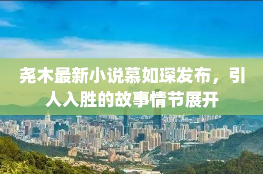 堯木最新小說慕如琛發(fā)布，引人入勝的故事情節(jié)展開