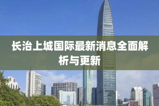 長治上城國際最新消息全面解析與更新