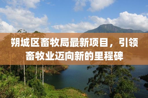 朔城區(qū)畜牧局最新項目，引領畜牧業(yè)邁向新的里程碑