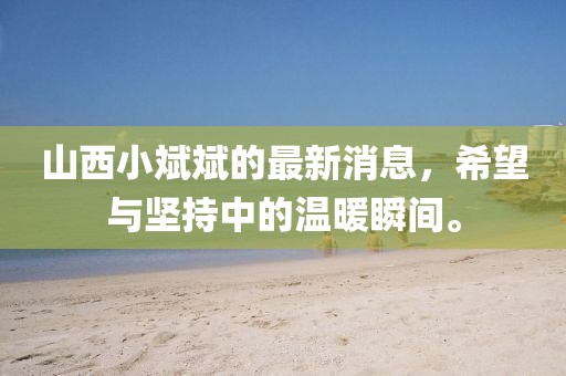 山西小斌斌的最新消息，希望與堅(jiān)持中的溫暖瞬間。