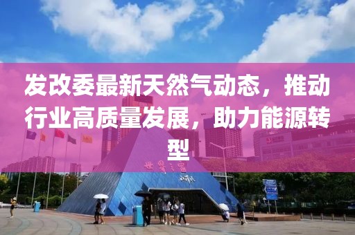 發(fā)改委最新天然氣動(dòng)態(tài)，推動(dòng)行業(yè)高質(zhì)量發(fā)展，助力能源轉(zhuǎn)型