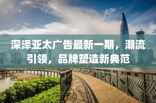 深澤亞太廣告最新一期，潮流引領(lǐng)，品牌塑造新典范