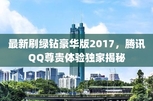 最新刷綠鉆豪華版2017，騰訊QQ尊貴體驗獨家揭秘