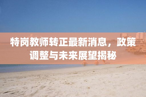 特崗教師轉正最新消息，政策調整與未來展望揭秘