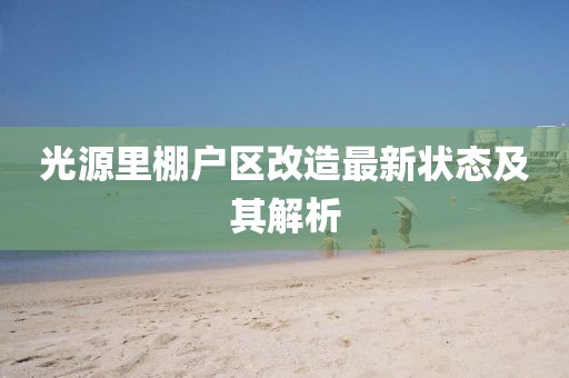 光源里棚戶區(qū)改造最新狀態(tài)及其解析