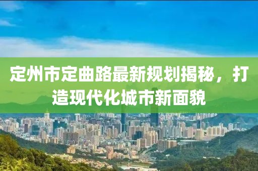 定州市定曲路最新規(guī)劃揭秘，打造現(xiàn)代化城市新面貌