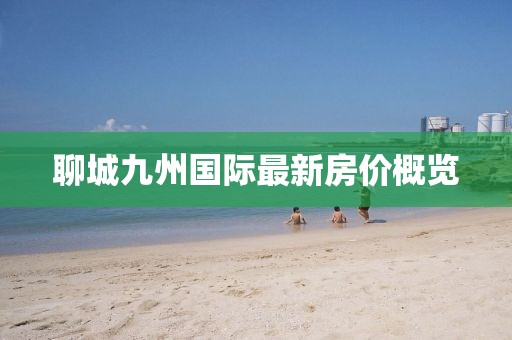 聊城九州國(guó)際最新房?jī)r(jià)概覽