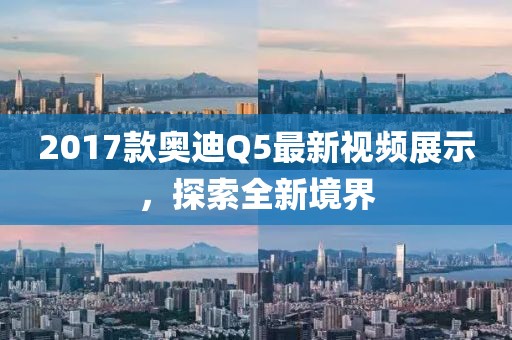 2017款奧迪Q5最新視頻展示，探索全新境界