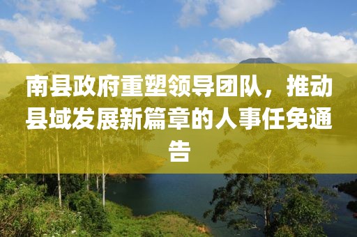 南縣政府重塑領(lǐng)導(dǎo)團(tuán)隊(duì)，推動縣域發(fā)展新篇章的人事任免通告