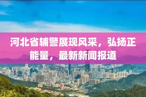 河北省輔警展現(xiàn)風采，弘揚正能量，最新新聞報道