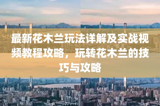 最新花木蘭玩法詳解及實(shí)戰(zhàn)視頻教程攻略，玩轉(zhuǎn)花木蘭的技巧與攻略