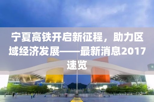 寧夏高鐵開啟新征程，助力區(qū)域經(jīng)濟(jì)發(fā)展——最新消息2017速覽