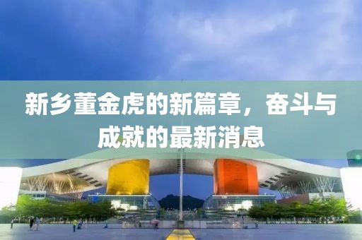 新鄉(xiāng)董金虎的新篇章，奮斗與成就的最新消息