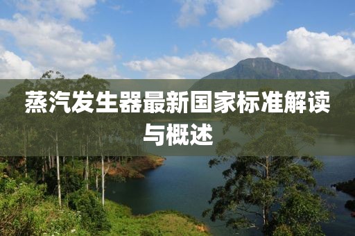 蒸汽發(fā)生器最新國(guó)家標(biāo)準(zhǔn)解讀與概述