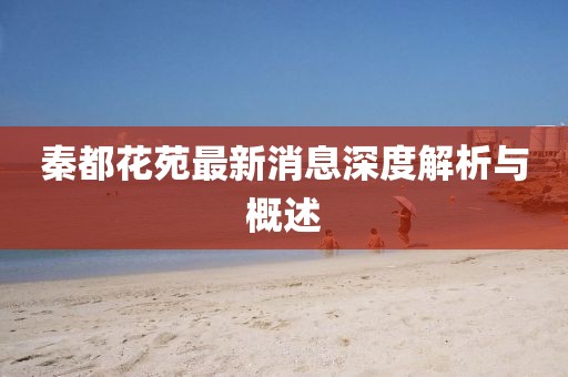 秦都花苑最新消息深度解析與概述