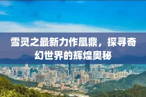 雪靈之最新力作凰鼎，探尋奇幻世界的輝煌奧秘