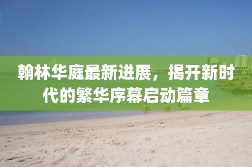 翰林華庭最新進(jìn)展，揭開新時(shí)代的繁華序幕啟動(dòng)篇章