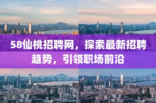 58仙桃招聘網(wǎng)，探索最新招聘趨勢(shì)，引領(lǐng)職場(chǎng)前沿