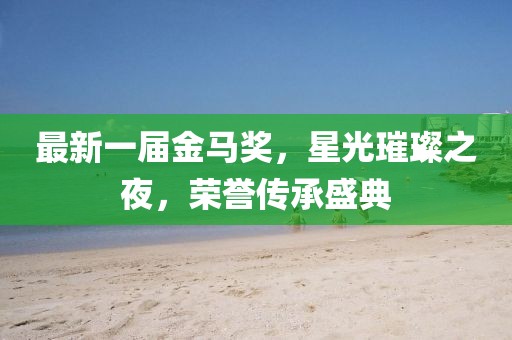 最新一屆金馬獎(jiǎng)，星光璀璨之夜，榮譽(yù)傳承盛典
