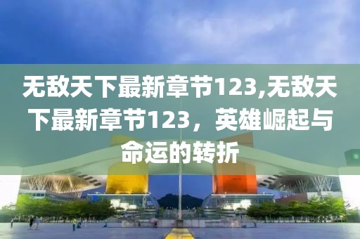 無敵天下最新章節(jié)123,無敵天下最新章節(jié)123，英雄崛起與命運的轉折