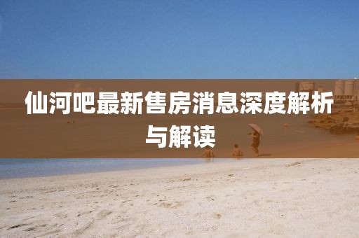 仙河吧最新售房消息深度解析與解讀