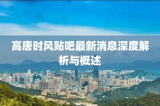 高唐時(shí)風(fēng)貼吧最新消息深度解析與概述