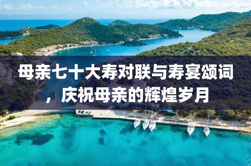 母親七十大壽對(duì)聯(lián)與壽宴頌詞，慶祝母親的輝煌歲月